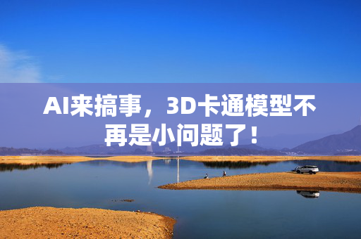 AI来搞事，3D卡通模型不再是小问题了！