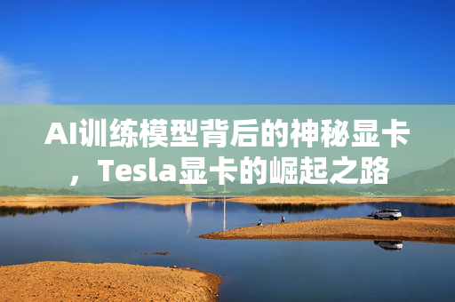 AI训练模型背后的神秘显卡，Tesla显卡的崛起之路