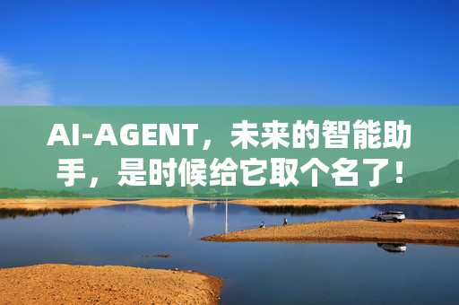 AI-AGENT，未来的智能助手，是时候给它取个名了！