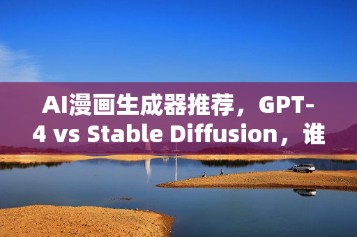 AI漫画生成器推荐，GPT-4 vs Stable Diffusion，谁更适合你？