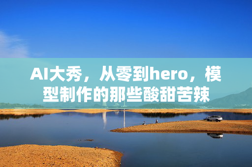 AI大秀，从零到hero，模型制作的那些酸甜苦辣