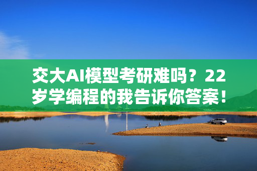 交大AI模型考研难吗？22岁学编程的我告诉你答案！