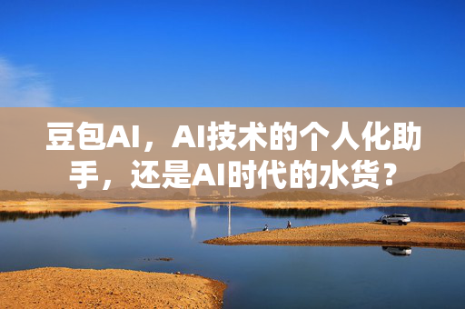 豆包AI，AI技术的个人化助手，还是AI时代的水货？