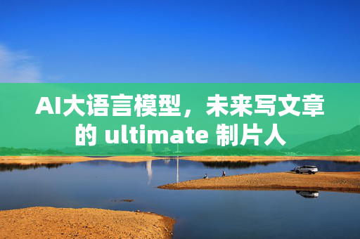 AI大语言模型，未来写文章的 ultimate 制片人