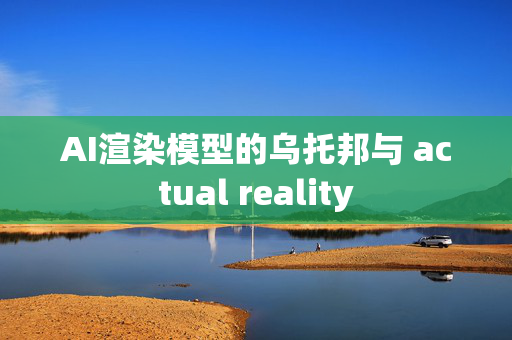 AI渲染模型的乌托邦与 actual reality