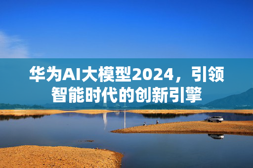 华为AI大模型2024，引领智能时代的创新引擎