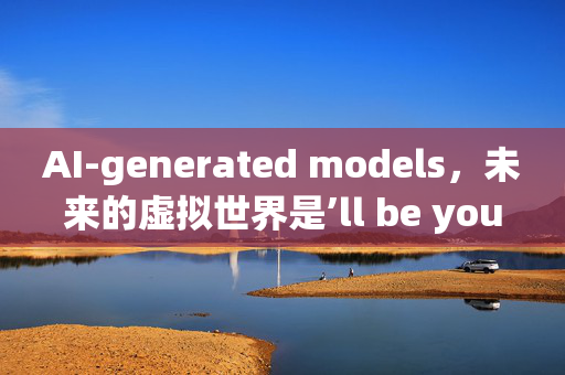 AI-generated models，未来的虚拟世界是’ll be your personal assistant in gaming？