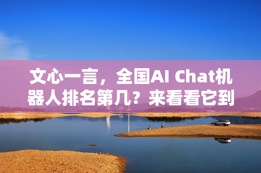 文心一言，全国AI Chat机器人排名第几？来看看它到底是第几流！