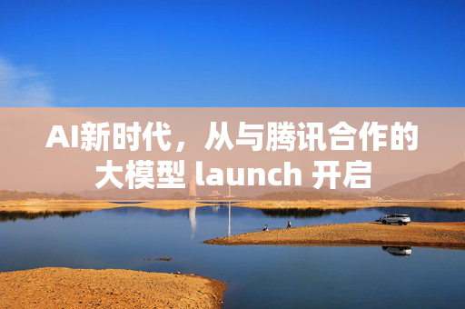 AI新时代，从与腾讯合作的大模型 launch 开启