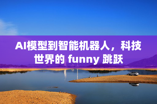 AI模型到智能机器人，科技世界的 funny 跳跃