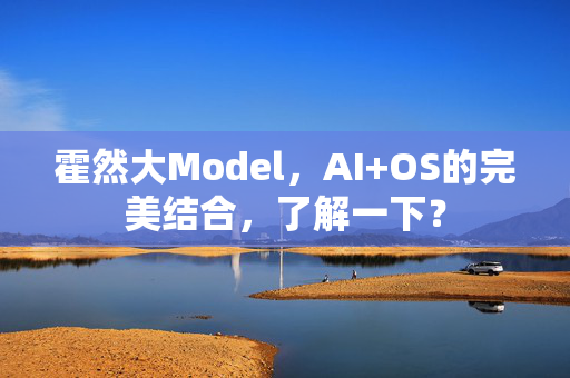 霍然大Model，AI+OS的完美结合，了解一下？