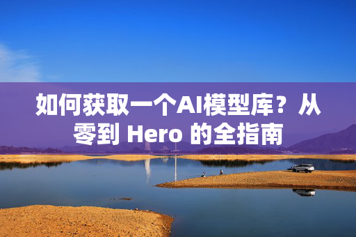 如何获取一个AI模型库？从零到 Hero 的全指南