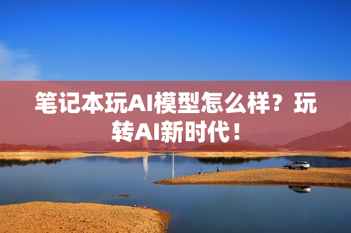 笔记本玩AI模型怎么样？玩转AI新时代！