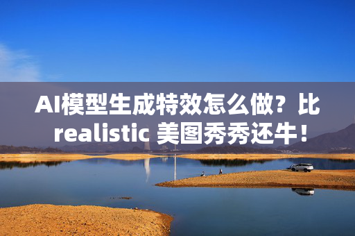 AI模型生成特效怎么做？比 realistic 美图秀秀还牛！