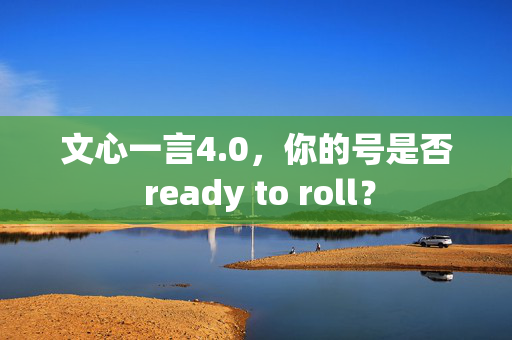 文心一言4.0，你的号是否 ready to roll？