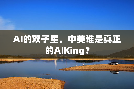 AI的双子星，中美谁是真正的AIKing？