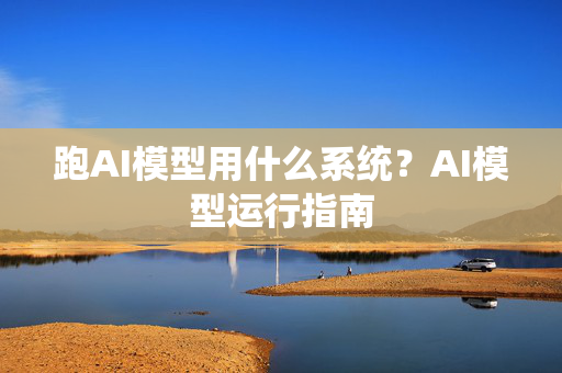 跑AI模型用什么系统？AI模型运行指南