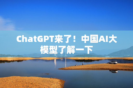 ChatGPT来了！中国AI大模型了解一下