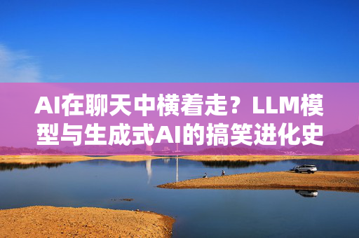 AI在聊天中横着走？LLM模型与生成式AI的搞笑进化史