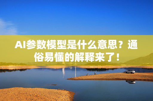 AI参数模型是什么意思？通俗易懂的解释来了！