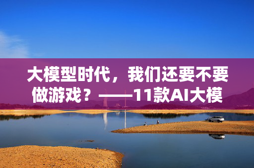 大模型时代，我们还要不要做游戏？——11款AI大模型上线引发的字段思考