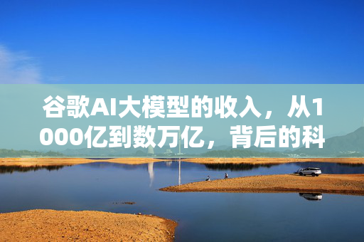 谷歌AI大模型的收入，从1000亿到数万亿，背后的科技奇迹