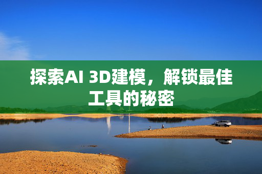 探索AI 3D建模，解锁最佳工具的秘密