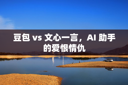 豆包 vs 文心一言，AI 助手的爱恨情仇