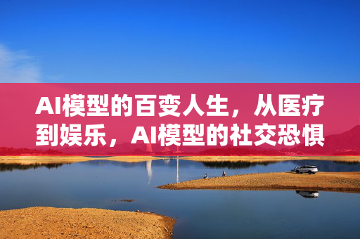 AI模型的百变人生，从医疗到娱乐，AI模型的社交恐惧症