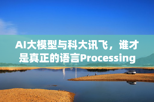 AI大模型与科大讯飞，谁才是真正的语言Processing champion？