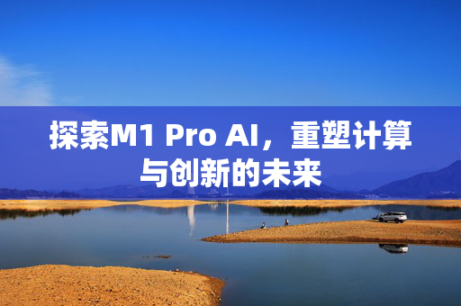 探索M1 Pro AI，重塑计算与创新的未来