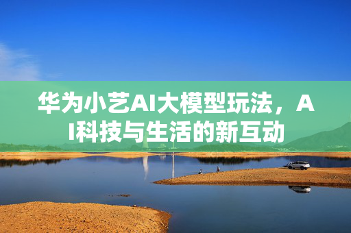 华为小艺AI大模型玩法，AI科技与生活的新互动