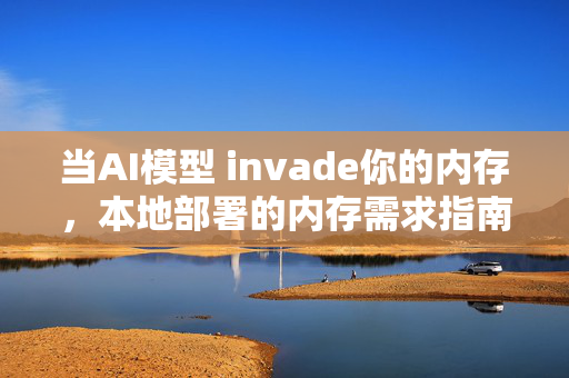 当AI模型 invade你的内存，本地部署的内存需求指南