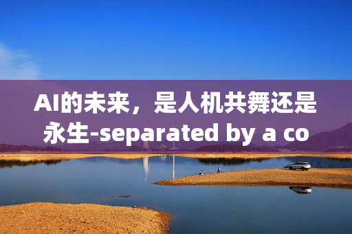 AI的未来，是人机共舞还是永生-separated by a comma？