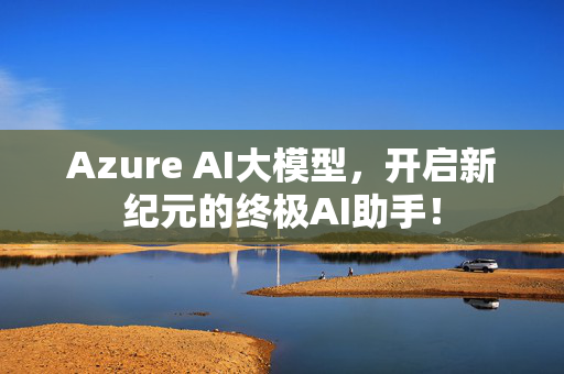 Azure AI大模型，开启新纪元的终极AI助手！