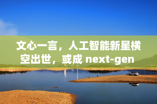 文心一言，人工智能新星横空出世，或成 next-gen GPT