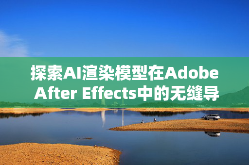 探索AI渲染模型在Adobe After Effects中的无缝导入与运用