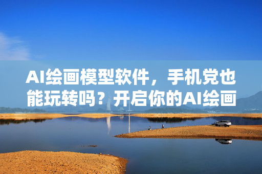 AI绘画模型软件，手机党也能玩转吗？开启你的AI绘画之旅吧！