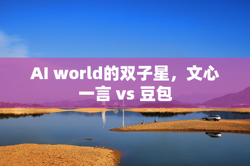 AI world的双子星，文心一言 vs 豆包