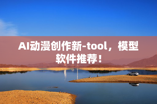 AI动漫创作新-tool，模型软件推荐！