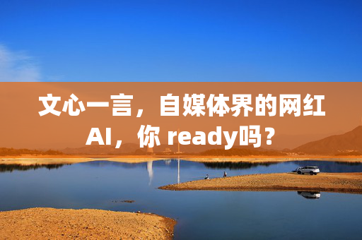 文心一言，自媒体界的网红AI，你 ready吗？