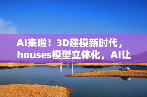 AI来啦！3D建模新时代， houses模型立体化，AI让建筑更智能