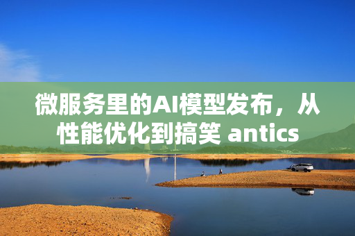 微服务里的AI模型发布，从性能优化到搞笑 antics