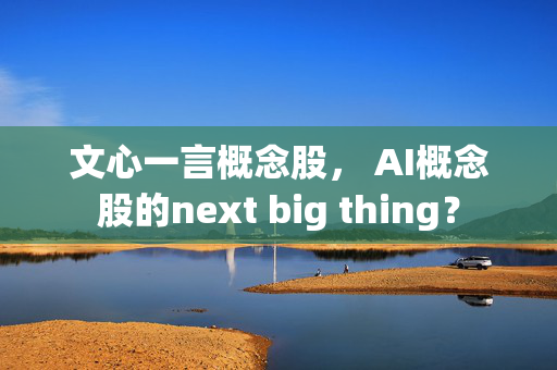 文心一言概念股， AI概念股的next big thing？