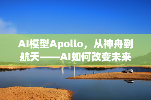 AI模型Apollo，从神舟到航天——AI如何改变未来