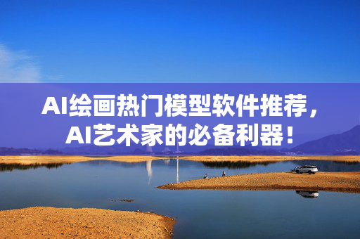 AI绘画热门模型软件推荐，AI艺术家的必备利器！