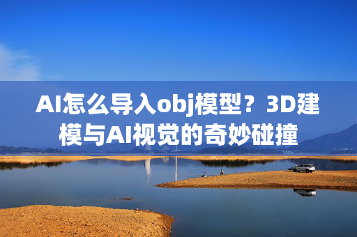 AI怎么导入obj模型？3D建模与AI视觉的奇妙碰撞