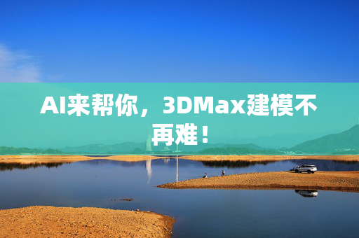 AI来帮你，3DMax建模不再难！