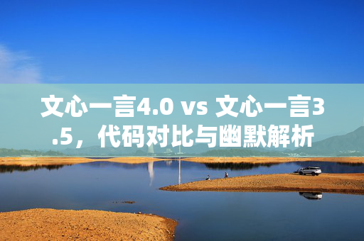 文心一言4.0 vs 文心一言3.5，代码对比与幽默解析