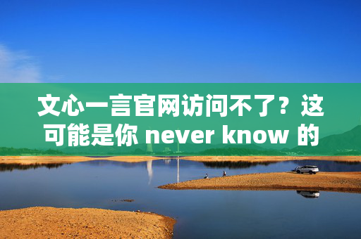 文心一言官网访问不了？这可能是你 never know 的事！